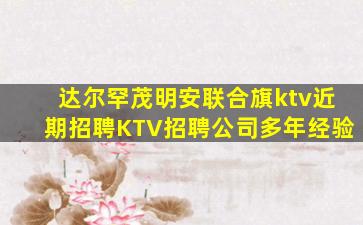 达尔罕茂明安联合旗ktv近期招聘KTV招聘公司多年经验